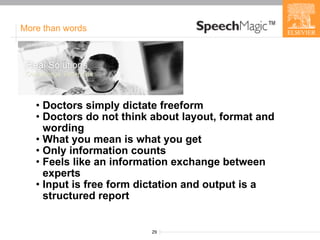 More than words Doctors simply dictate freeform Doctors do not think about layout, format and wording What you mean is what you get Only information counts Feels like an information exchange between experts Input is free form dictation and output is a structured report 