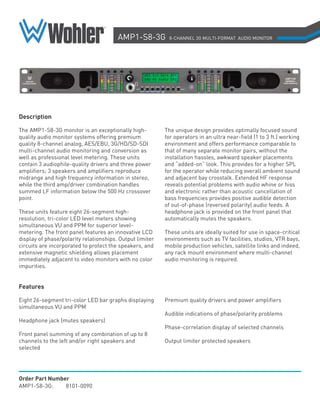 AMP1-S8-3G             8-CHANNEL 3G MULTI-FORMAT AUDIO MONITOR




                                                   AES 3.0 Gb/s 8Ch
                                                   EBU HD Audio SDI




Description

The AMP1-S8-3G monitor is an exceptionally high-             The unique design provides optimally focused sound
quality audio monitor systems offering premium               for operators in an ultra near-field (1 to 3 ft.) working
quality 8-channel analog, AES/EBU, 3G/HD/SD-SDI              environment and offers performance comparable to
multi-channel audio monitoring and conversion as             that of many separate monitor pairs, without the
well as professional level metering. These units             installation hassles, awkward speaker placements
contain 3 audiophile-quality drivers and three power         and “added-on” look. This provides for a higher SPL
amplifiers; 3 speakers and amplifiers reproduce              for the operator while reducing overall ambient sound
midrange and high frequency information in stereo,           and adjacent bay crosstalk. Extended HF response
while the third amp/driver combination handles               reveals potential problems with audio whine or hiss
summed LF information below the 500 Hz crossover             and electronic rather than acoustic cancellation of
point.                                                       bass frequencies provides positive audible detection
                                                             of out-of-phase (reversed polarity) audio feeds. A
These units feature eight 26-segment high-                   headphone jack is provided on the front panel that
resolution, tri-color LED level meters showing               automatically mutes the speakers.
simultaneous VU and PPM for superior level-
metering. The front panel features an innovative LCD         These units are ideally suited for use in space-critical
display of phase/polarity relationships. Output limiter      environments such as TV facilities, studios, VTR bays,
circuits are incorporated to protect the speakers, and       mobile production vehicles, satellite links and indeed,
extensive magnetic shielding allows placement                any rack mount environment where multi-channel
immediately adjacent to video monitors with no color         audio monitoring is required.
impurities.


Features

Eight 26-segment tri-color LED bar graphs displaying         Premium quality drivers and power amplifiers
simultaneous VU and PPM
                                                             Audible indications of phase/polarity problems
Headphone jack (mutes speakers)
                                                             Phase-correlation display of selected channels
Front panel summing of any combination of up to 8
channels to the left and/or right speakers and               Output limiter protected speakers
selected




Order Part Number
AMP1-S8-3G:     8101-0090
 