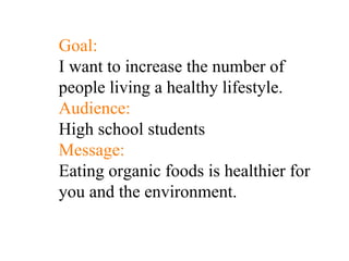 Goal: I want to increase the number of people living a healthy lifestyle. Audience: High school students Message: Eating  organic foods is healthier for you and the environment.   
