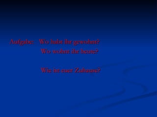 Aufgabe:  Wo habt ihr gewohnt? Wo wohnt ihr heute? Wie ist euer Zuhause? 