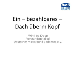 Ein – bezahlbares –
Dach überm Kopf
Winfried Kropp
Vorstandsmitglied
Deutscher Mieterbund Bodensee e.V.
 
