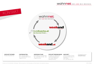 GESCHÄFTSFÜHRER
Richard Mauerlechner
CHEFREDAKTION
Mag. Veronika Kober
Tel.: +43/664 844 44 03
vk@wohnnet.at
ANZEIGENLEITUNG
Mag. Markus Frischengruber
Tel.: +43/1/89 50 100 - 210
mf@wohnnet.at
GESCHÄFTSBEDINGUNGEN
Es gelten die allgemeinen
Geschäftsbedingungen
auf unserer Website:
www.wohnnet.at
ANSCHRIFT
wohnnet Medien GmbH
Gumpendorferstraße 19
1060 Wien
Tel.: +43/1/89 50 100
office@wohnnet.at
www.wohnnet.at
Irrtümer und Schreibfehler vorbehalten. Optimierungen der Vertriebswege und Reichweiten sind jederzeit zulässig. PRP 201608
KONTAKT
 