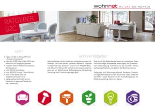 wohnnet Ratgeber
wohnnet Medien GmbH bildet das reichweitenstärkste Me-
dienhaus rund ums Bauen, Sanieren, Wohnen & Lifestyle
in Österreich. Das beweisen unsere rund 400.000 Besu-
cher Monat für Monat. Wir sind der erste Ansprechpartner,
wenn es um Wohnträume, Wohnungssuche, Bauplanung,
Sanierung oder Finanzierungsfragen geht.
Quer durch alle Medienkanäle bieten wir umfassende Tipps
und Ratschläge, kompetente Anleitungen und professio-
nelle Unterstützung. wohnnet.at ist: die neuesten Trends,
hochwertige Produkte und alles für die Wohntraumsuche.
Zielgruppe sind Wohnungssuchende, Neubauer, Sanierer,
und Eigenheimbesitzer auf der Suche nach Tipps, Tricks, Rat
und Hilfe – sowie Personen in der Anschaffungsphase für
Möbel, Ausstattung, Heim und Garten.
•	 Tipps und Rat zu Bauen, Wohnen,
Lifestyle & Finanzieren
•	 mehr als 5.000 Info-Artikel, SEO-opti-
miert und auf Google top gerankt
•	 nützliche Online-Rechner, Checklisten,
Konfiguratoren
•	 rund 45.000 Immobilien
•	 rund 400.000 Unique Clients/Monat
•	 über 7.000 aktive Fans auf
facebook.com/wohnnet.at
•	 stetig wachsende Anzahl aktiver
UserInnen in gesamter Social-Me-
dia-Communitiy
facts
RATGEBER
B2C
 