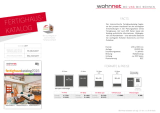 FERTIGHAUS-
KATALOG
Format:	 230 x 300 mm
Auflage:	 20.000 Stk
Erscheinungsweise:	 1 x jährlich
Bindung:	Klebebindung
Umfang:	 ca. 200 Seiten
Positionierung:	B2C
facts
Ausgabe 2017
Anzeigen- und druck-
unterlagenschluss
FR, 06.01.2017
ERSCHEINUNGSTERMIN MO, 23.01.2017
Der österreichische Fertighauskatalog beglei­
tet den privaten Hausbauer bei den wichtigsten
Entscheidungen in der Planungsphase seines
Fertighauses. Auf rund 200 Seiten bietet der
Katalog ausführliche Informationen, Bildergale­
rien und Kontaktlisten – eine wertvolle Übersicht
der wichtigsten Anbieter Österreichs und ihrer
Zulieferer.
Alle Preise verstehen sich zzgl. 5 % WA und 20 % MwSt.
Formate & Preise
2/1 Seite 1/4 Seite
quer
1/2 Seite
quer
1/1 Seite
2 x
185 x 252
185 x 252 185 x 120 185 x 60
alle Sujets im Satzspiegel
2/1 Seite 1/1 Seite 1/2 Seite quer 1/4 Seite quer Kleinanzeigen
Anzeige	 € 7.700,-
Promotion	 € 6.240,-
Anzeige	 € 5.450,-
Promotion	 € 4.460,-
Anzeige	 € 3.340,-
Promotion	 € 2.672,-
€ 1.980,- € 399,-
Kleinanzeigen
(Doppelseitig)
Rückseite
mit QR-Code
Firma
Adresse
54 x 65
Wir sind Mitglied im
österreichischen
Fertighausverband.
 