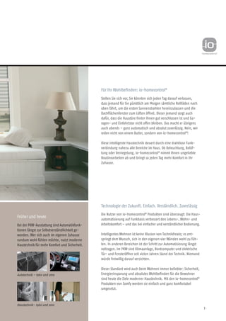 3
Für Ihr Wohlbefinden: io-homecontrol®
Stellen Sie sich vor, Sie könnten sich jeden Tag darauf verlassen,
dass jemand für Sie pünktlich am Morgen sämtliche Rollläden nach
oben fährt, um die ersten Sonnenstrahlen hereinzulassen und die
Dachflächenfenster zum Lüften öffnet. Dieser jemand sorgt auch
dafür, dass die Haustüre hinter Ihnen gut verschlossen ist und Ga-
ragen- und Einfahrtstor nicht offen bleiben. Das macht er übrigens
auch abends – ganz automatisch und absolut zuverlässig. Nein, wir
reden nicht von einem Butler, sondern von io-homecontrol®
!
Diese intelligente Haustechnik steuert durch eine drahtlose Funk-
verbin­dung nahezu alle Bereiche im Haus. Ob Beleuchtung, Belüf-
tung oder Verriegelung, io-homecontrol®
nimmt Ihnen ungeliebte
Routine­arbeiten ab und bringt so jeden Tag mehr Komfort in Ihr
Zuhause.
Technologie der Zukunft. Einfach. Verständlich. Zuverlässig
Die Nutzer von io-homecontrol®
Produkten sind überzeugt: Die Haus-
automatisierung auf Funkbasis verbessert den Lebens-, Wohn- und
Arbeitskomfort – und das bei einfacher und verständlicher Bedienung.
Intelligentes Wohnen ist keine Illusion von Technikfreaks; es ent-
springt dem Wunsch, sich in den eigenen vier Wänden wohl zu füh-
len. In anderen Bereichen ist der Schritt zur Automatisierung längst
voll­zogen. Im PKW sind Klimaanlage, Bordcomputer und elektrische
Tür- und Fensteröffner seit vielen Jahren Stand der Technik. Niemand
würde freiwillig darauf verzichten.
Dieser Standard wird auch beim Wohnen immer beliebter: Sicherheit,
Energieeinsparung und absolutes Wohlbefinden für die Bewohner
sind heute die Ziele moderner Haustechnik. Mit den io-homecontrol®
Produkten von Somfy werden sie einfach und ganz komfortabel
umgesetzt.
Früher und heute
Bei der PKW-Ausstattung sind Automatikfunk-
t­i­onen längst zur Selbstverständlichkeit ge­-
wor­den. Wer sich auch im eigenen Zuhause
rundum wohl fühlen möchte, nutzt moderne
Haustechnik für mehr Komfort und Sicherheit.
Autotechnik – 1960 und 2010
Haustechnik– 1960 und 2010
 