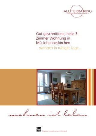 Gut geschnittene, helle 3
     Zimmer Wohnung in
     Mü-Johanneskirchen
     ...wohnen in ruhiger Lage...




wohnen ist leben
        Mitglied im Immobilienverband Deutschland
 