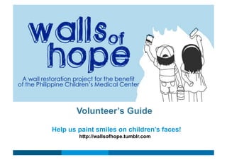Volunteer’s Guide
Help us paint smiles on children’s faces!
        http://wallsofhope.tumblr.com
 
