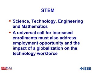 STEM  Science, Technology, Engineering and Mathematics A universal call for increased enrollments must also address employment opportunity and the impact of a globalization on the technology workforce 