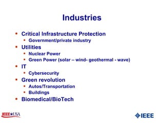 Industries Critical Infrastructure Protection Government/private industry Utilities  Nuclear Power Green Power (solar – wind- geothermal - wave) IT  Cybersecurity Green revolution Autos/Transportation  Buildings Biomedical/BioTech  