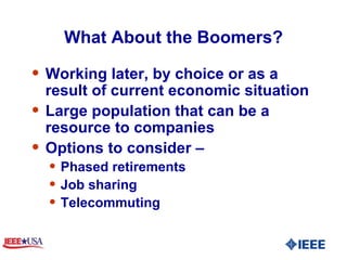 What About the Boomers? Working later, by choice or as a result of current economic situation  Large population that can be a resource to companies Options to consider –  Phased retirements Job sharing Telecommuting  