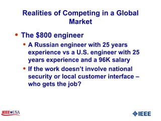 Realities of Competing in a Global Market The $800 engineer  A Russian engineer with 25 years experience vs a U.S. engineer with 25 years experience and a 96K salary If the work doesn’t involve national security or local customer interface – who gets the job?  