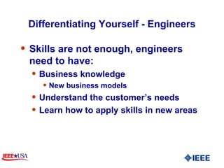 Differentiating Yourself - Engineers Skills are not enough, engineers need to have:  Business knowledge New business models  Understand the customer’s needs Learn how to apply skills in new areas 