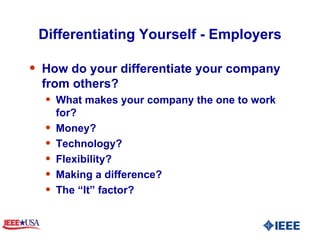 Differentiating Yourself - Employers How do your differentiate your company from others?  What makes your company the one to work for? Money? Technology?  Flexibility?  Making a difference?  The “It” factor? 
