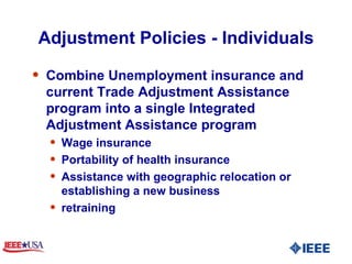 Adjustment Policies - Individuals Combine Unemployment insurance and current Trade Adjustment Assistance program into a single Integrated Adjustment Assistance program Wage insurance Portability of health insurance  Assistance with geographic relocation or establishing a new business retraining 