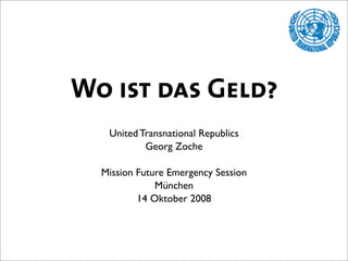 Wo ist das Geld?
   United Transnational Republics
           Georg Zoche

  Mission Future Emergency Session
              München
          14 Oktober 2008
 