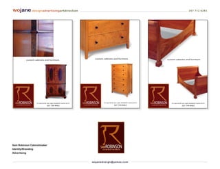 wojane designadvertisingartdirection                                                                                                                   207 712 6283




                                                                        custom cabinets and furniture                         custom cabinets and furniture
              custom cabinets and furniture




                       353 spurwink ave cape elizabeth maine 04107              353 spurwink ave cape elizabeth maine 04107      353 spurwink ave cape elizabeth maine 04107
                                    207 799 8963                                             207 799 8963                                     207 799 8963




Sam Robinson Cabinetmaker
Identity/Branding
Advertising


                                                                     wo j an ed es i g n @ yah o o. co m
 