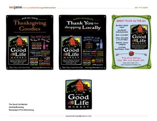 wojane designadvertisingartdirection                                         207 712 6283




The Good Life Market
Identity/Branding
Newspaper Print Advertising


                                       wo j an ed es i g n @ yah o o. co m
 