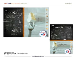 wojane designadvertisingartdirection                                                           207 712 6283




The Cheeses of France
Print Advertising Concept #1, 2 page spread and 1 page
Pitch #2, Comprehensive 1
                                                         wo j an ed es i g n @ yah o o. co m
 