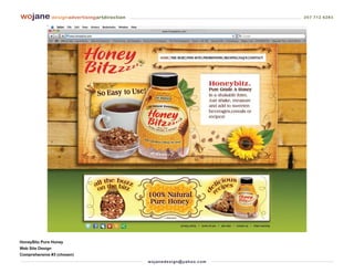 wojane designadvertisingartdirection                                         207 712 6283




HoneyBitz Pure Honey
Web Site Design
Comprehensive #3 (chosen)
                                       wo j an ed es i g n @ yah o o. co m
 