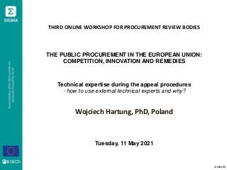 © OECD
THIRD ONLINE WORKSHOP FOR PROCUREMENT REVIEW BODIES
THE PUBLIC PROCUREMENT IN THE EUROPEAN UNION:
COMPETITION, INNOVATION AND REMEDIES
Technical expertise during the appeal procedures
- how to use external technical experts and why?
Wojciech Hartung, PhD, Poland
Tuesday, 11 May 2021
 