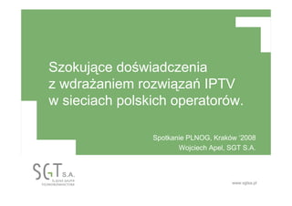 www.sgtsa.pl
Szokujące doświadczenia
z wdraŜaniem rozwiązań IPTV
w sieciach polskich operatorów.
Spotkanie PLNOG, Kraków ‘2008
Wojciech Apel, SGT S.A.
 