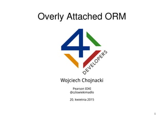 1
Overly Attached ORM
Wojciech Chojnacki
Pearson IOKI
@czlowiekimadlo
20. kwietnia 2015
 