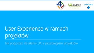 User Experience w ramach
projektów
Jak pogodzić działania UX z przebiegiem projektów
 