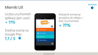Mierniki UX
4Developers 2015
Liczba uruchomień
aplikacji (per user):
+ ??%
Średnia ocena na
Google Play:
?,? / 5
Wskaźnik ...
