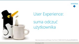 4Developers 2015
User Experience:
suma odczuć
użytkownika
http://www.amazon.com/Penguin-Tea-Timer-31-1000-00-00-Tea-Boy/dp...