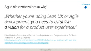 Agile nie oznacza braku wizji
„Whether you’re doing Lean UX or Agile
development, you need to establish
a vision for a pro...