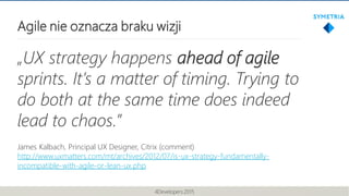 Agile nie oznacza braku wizji
„UX strategy happens ahead of agile
sprints. It’s a matter of timing. Trying to
do both at t...