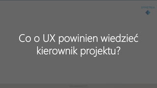 4Developers 2015
Co o UX powinien wiedzieć
kierownik projektu?
 