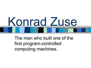 Konrad Zuse
The man who built one of the
first program-controlled
computing machines.
 