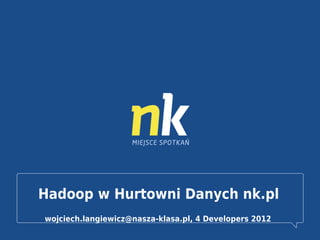 Hadoop w Hurtowni Danych nk.pl
wojciech.langiewicz@nasza-klasa.pl, 4 Developers 2012

 