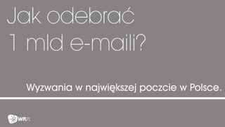 Jak odebrać
1 mld e-maili?
Wyzwania w największej poczcie w Polsce.
 