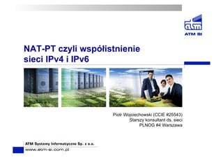 NAT-PT czyli współistnienie
sieci IPv4 i IPv6
Piotr Wojciechowski (CCIE #25543)
Starszy konsultant ds. sieci
PLNOG #4 Warszawa
 