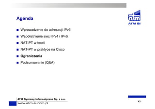 43
  Wprowadzenie do adresacji IPv6
  Współistnienie sieci IPv4 i IPv6
  NAT-PT w teorii
  NAT-PT w praktyce na Cisco
  Ograniczenia
  Podsumowanie (Q&A)
Agenda
 