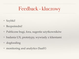 Feedback - kluczowy
❖ Szybki!!
❖ Bezpośredni!!
❖ Publiczne bugi, fora, sugestie użytkowników!
❖ badania UX, prototypy, wywiady z klientami!
❖ dogfooding!
❖ monitoring and analytics (SaaS!)
 