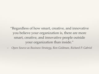 –& Open Source as Business Strategy, Ron Goldman, Richard P. Gabriel
“Regardless of how smart, creative, and innovative
you believe your organization is, there are more
smart, creative, and innovative people outside
your organization than inside.”
 
