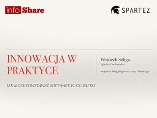 JAK MOŻE POWSTAWAĆ SOFTWARE W XXI WIEKU
Wojciech Seliga!
Spartez Co-founder!
!!
wojciech.seliga@spartez.com, @wseliga
INNOWACJA W
PRAKTYCE
 