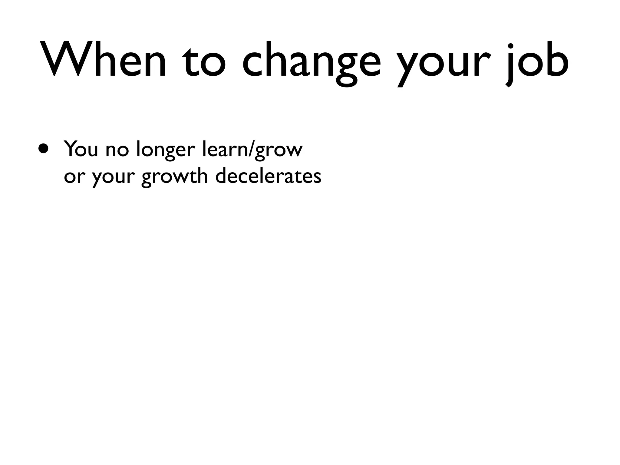 When to change your job
• You no longer learn/grow
or your growth decelerates
 