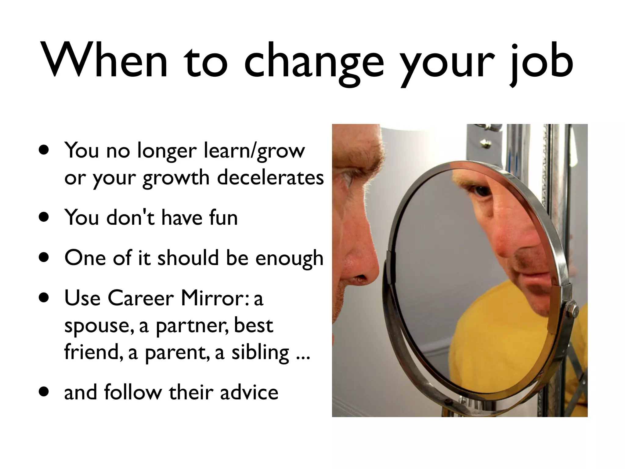 When to change your job
• You no longer learn/grow
or your growth decelerates
• You don't have fun
• One of it should be enough
• Use Career Mirror: a
spouse, a partner, best
friend, a parent, a sibling ...
• and follow their advice
 