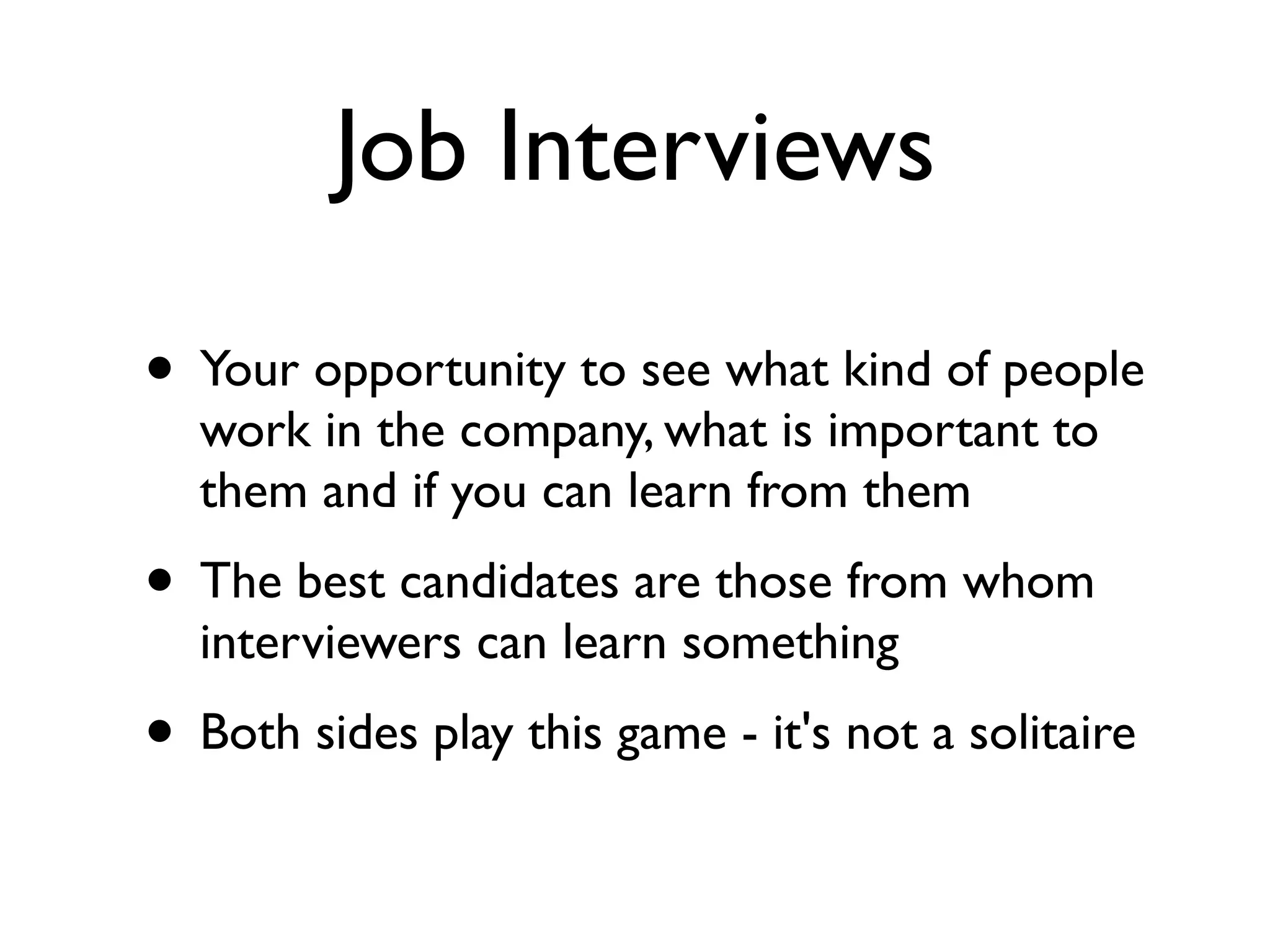 Job Interviews
• Your opportunity to see what kind of people
work in the company, what is important to
them and if you can learn from them
• The best candidates are those from whom
interviewers can learn something
• Both sides play this game - it's not a solitaire
 
