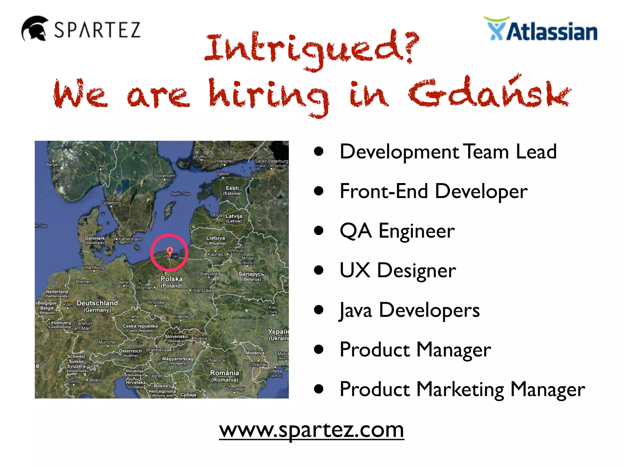 Intrigued?
We are hiring in Gdańsk
• Development Team Lead
• Front-End Developer
• QA Engineer
• UX Designer
• Java Developers
• Product Manager
• Product Marketing Manager
www.spartez.com
 