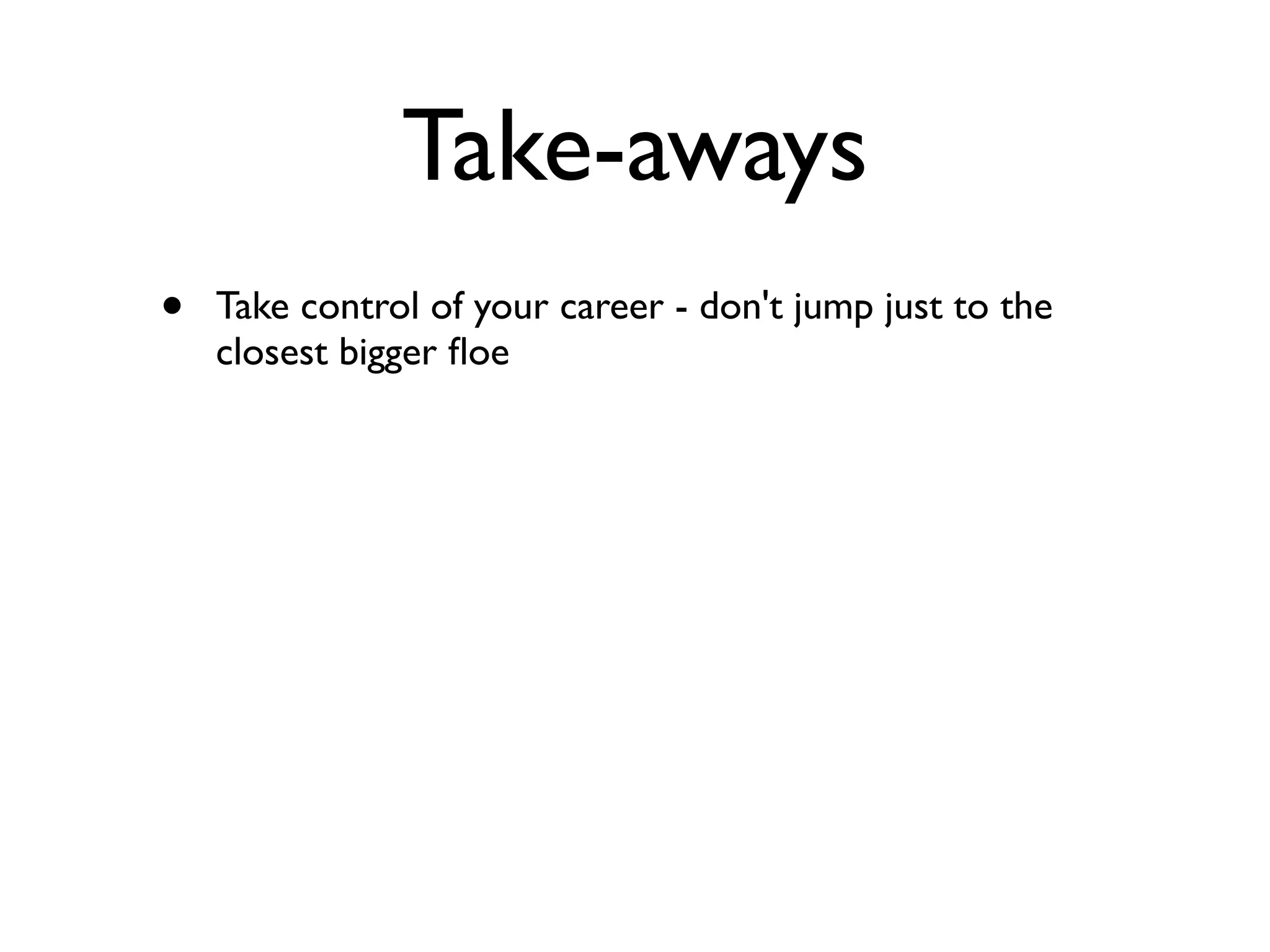 Take-aways
• Take control of your career - don't jump just to the
closest bigger ﬂoe
 