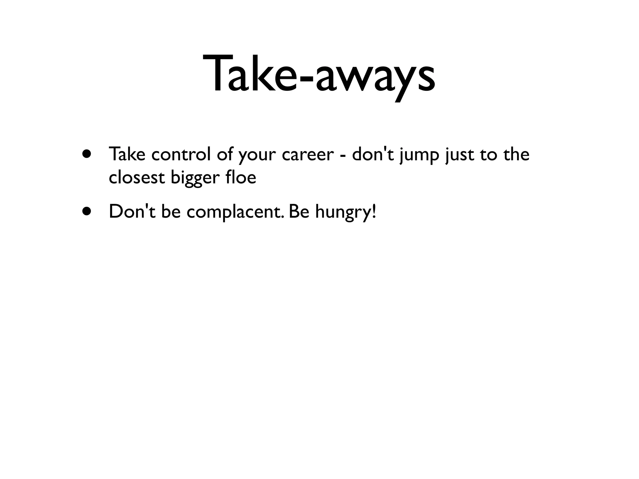 Take-aways
• Take control of your career - don't jump just to the
closest bigger ﬂoe
• Don't be complacent. Be hungry!
 