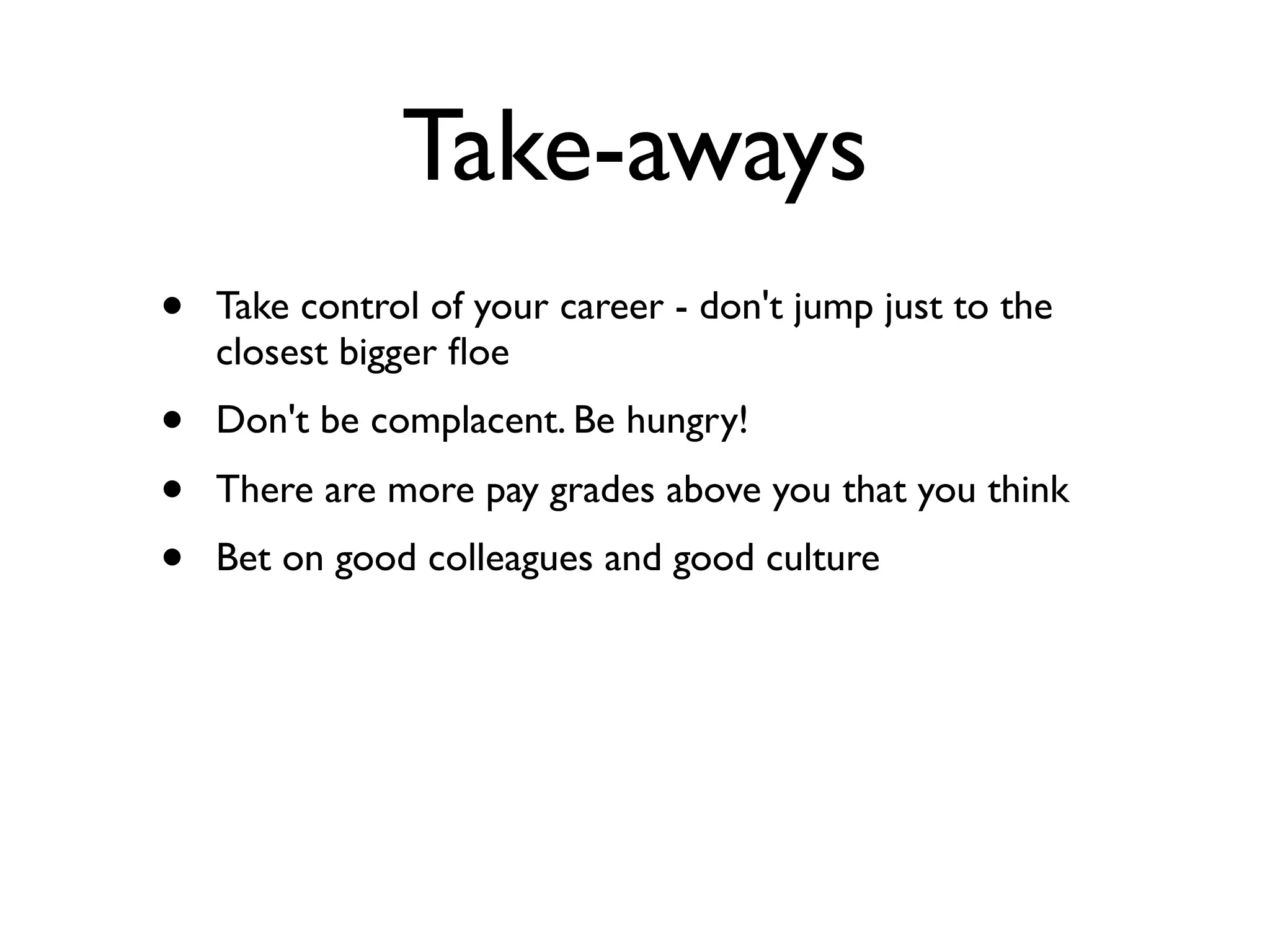 Take-aways
• Take control of your career - don't jump just to the
closest bigger ﬂoe
• Don't be complacent. Be hungry!
• There are more pay grades above you that you think
• Bet on good colleagues and good culture
 
