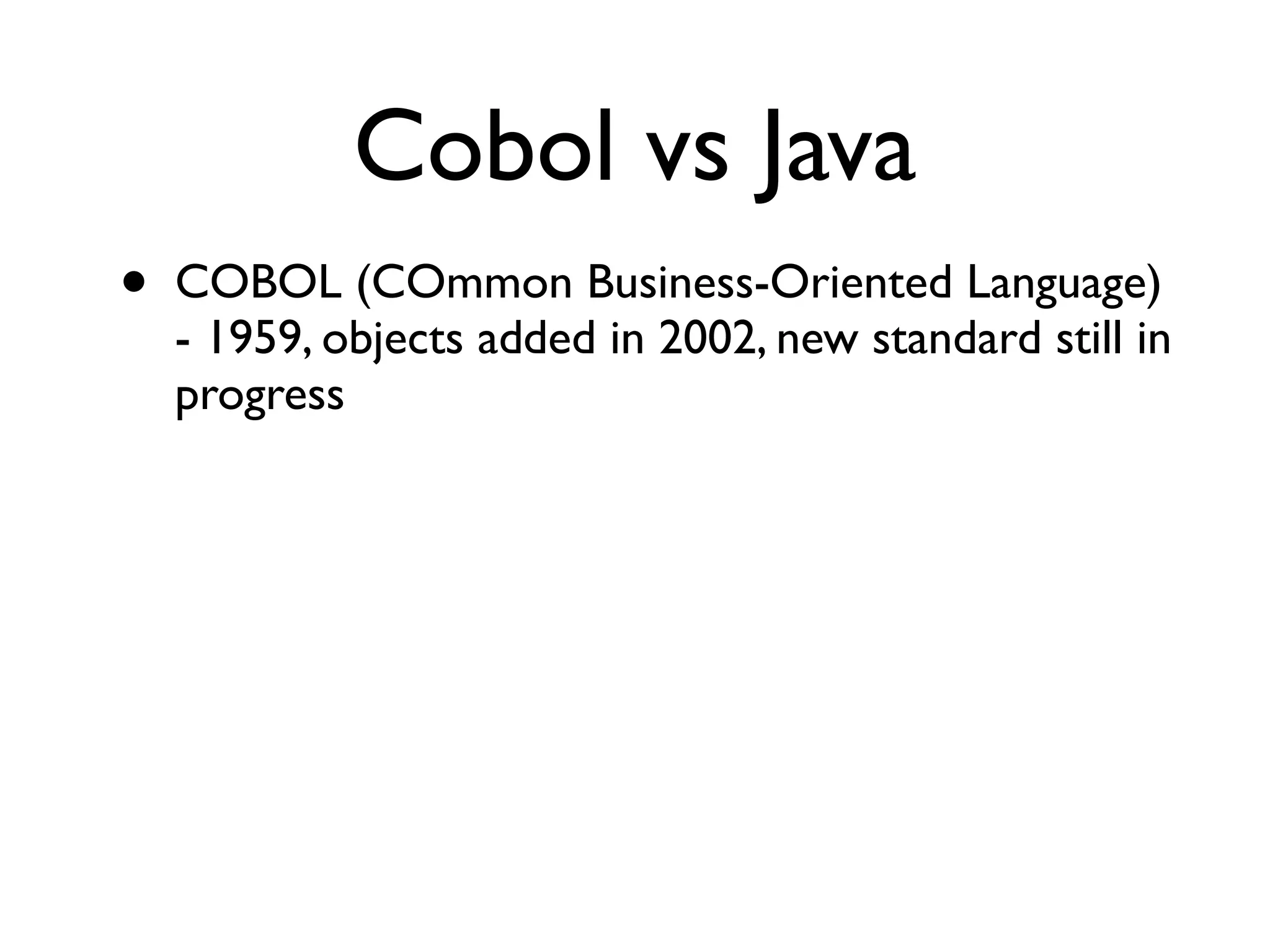 Cobol vs Java
• COBOL (COmmon Business-Oriented Language)
- 1959, objects added in 2002, new standard still in
progress
 