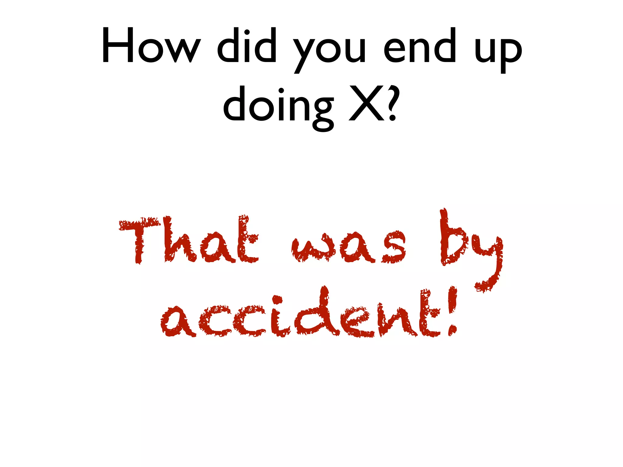 How did you end up
doing X?
That was by
accident!
 
