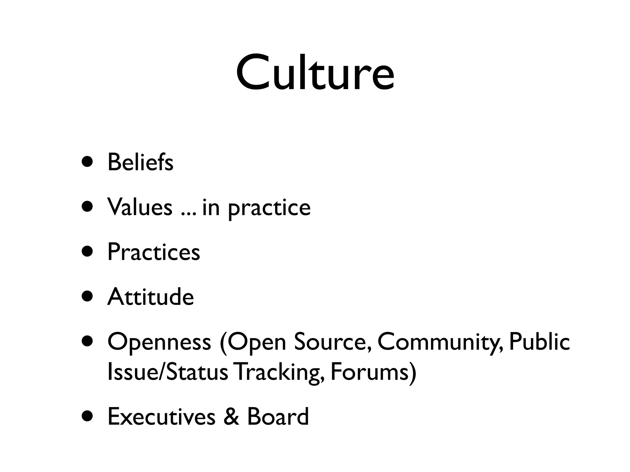 Culture
• Beliefs
• Values ... in practice
• Practices
• Attitude
• Openness (Open Source, Community, Public
Issue/Status Tracking, Forums)
• Executives & Board
 